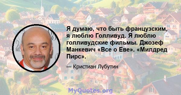 Я думаю, что быть французским, я люблю Голливуд. Я люблю голливудские фильмы. Джозеф Манкевич «Все о Еве». «Милдред Пирс».