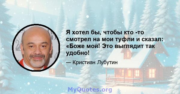 Я хотел бы, чтобы кто -то смотрел на мои туфли и сказал: «Боже мой! Это выглядит так удобно!