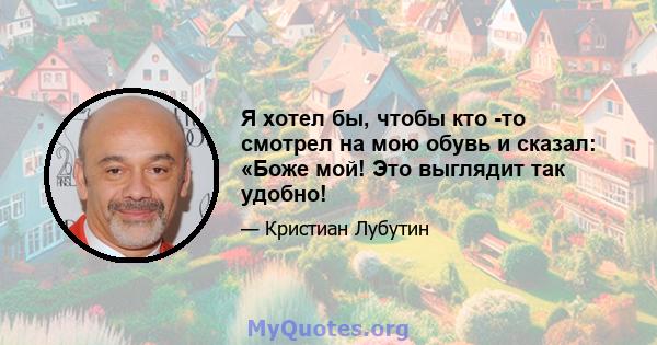 Я хотел бы, чтобы кто -то смотрел на мою обувь и сказал: «Боже мой! Это выглядит так удобно!