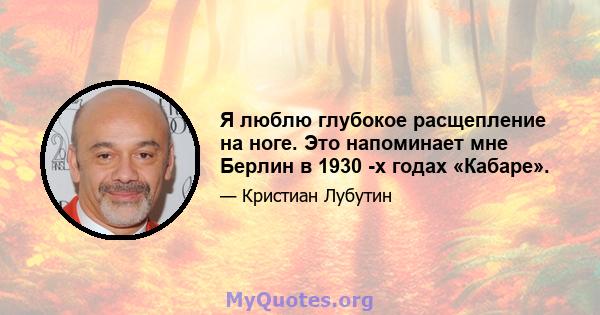 Я люблю глубокое расщепление на ноге. Это напоминает мне Берлин в 1930 -х годах «Кабаре».