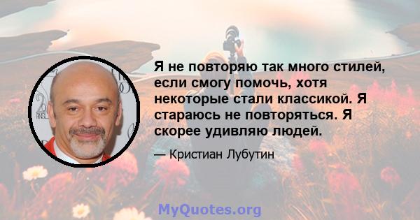 Я не повторяю так много стилей, если смогу помочь, хотя некоторые стали классикой. Я стараюсь не повторяться. Я скорее удивляю людей.