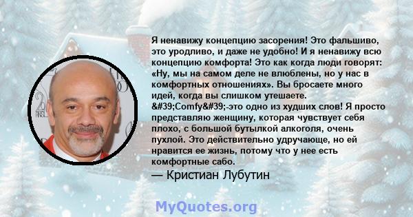 Я ненавижу концепцию засорения! Это фальшиво, это уродливо, и даже не удобно! И я ненавижу всю концепцию комфорта! Это как когда люди говорят: «Ну, мы на самом деле не влюблены, но у нас в комфортных отношениях». Вы