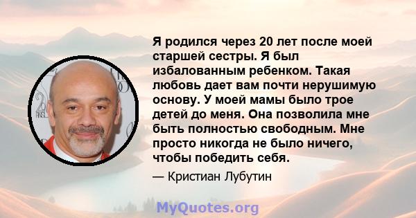 Я родился через 20 лет после моей старшей сестры. Я был избалованным ребенком. Такая любовь дает вам почти нерушимую основу. У моей мамы было трое детей до меня. Она позволила мне быть полностью свободным. Мне просто