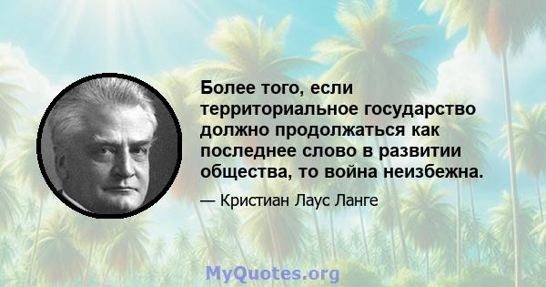 Более того, если территориальное государство должно продолжаться как последнее слово в развитии общества, то война неизбежна.