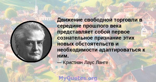 Движение свободной торговли в середине прошлого века представляет собой первое сознательное признание этих новых обстоятельств и необходимости адаптироваться к ним.