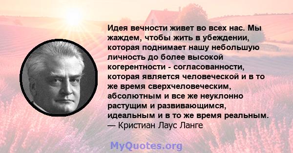 Идея вечности живет во всех нас. Мы жаждем, чтобы жить в убеждении, которая поднимает нашу небольшую личность до более высокой когерентности - согласованности, которая является человеческой и в то же время