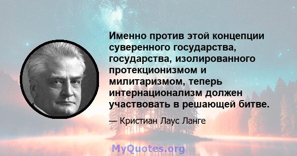 Именно против этой концепции суверенного государства, государства, изолированного протекционизмом и милитаризмом, теперь интернационализм должен участвовать в решающей битве.