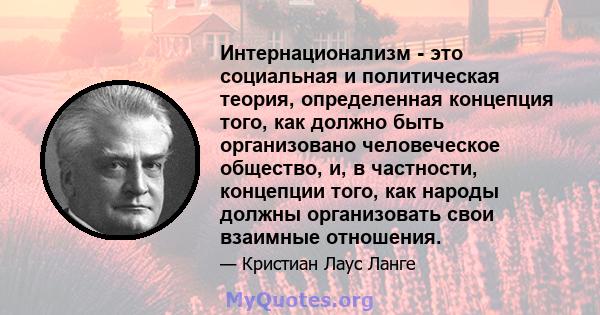 Интернационализм - это социальная и политическая теория, определенная концепция того, как должно быть организовано человеческое общество, и, в частности, концепции того, как народы должны организовать свои взаимные