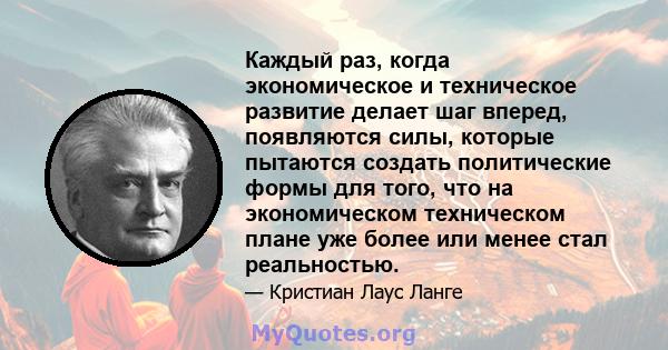 Каждый раз, когда экономическое и техническое развитие делает шаг вперед, появляются силы, которые пытаются создать политические формы для того, что на экономическом техническом плане уже более или менее стал