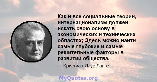 Как и все социальные теории, интернационализм должен искать свою основу в экономических и технических областях; Здесь можно найти самые глубокие и самые решительные факторы в развитии общества.