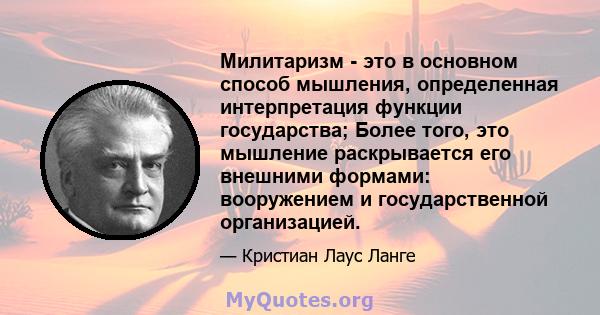 Милитаризм - это в основном способ мышления, определенная интерпретация функции государства; Более того, это мышление раскрывается его внешними формами: вооружением и государственной организацией.