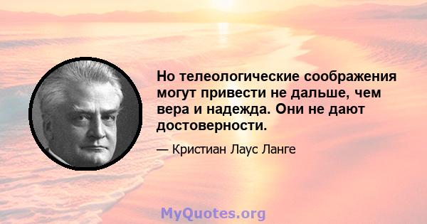 Но телеологические соображения могут привести не дальше, чем вера и надежда. Они не дают достоверности.