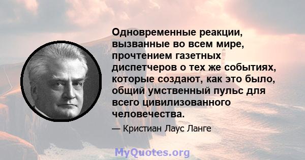 Одновременные реакции, вызванные во всем мире, прочтением газетных диспетчеров о тех же событиях, которые создают, как это было, общий умственный пульс для всего цивилизованного человечества.