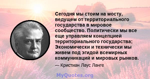 Сегодня мы стоим на мосту, ведущем от территориального государства в мировое сообщество. Политически мы все еще управляем концепцией территориального государства; Экономически и технически мы живем под эгидой всемирных