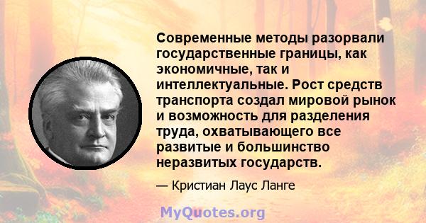 Современные методы разорвали государственные границы, как экономичные, так и интеллектуальные. Рост средств транспорта создал мировой рынок и возможность для разделения труда, охватывающего все развитые и большинство