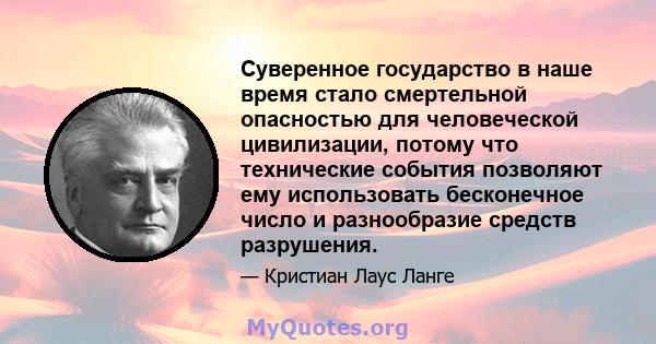 Суверенное государство в наше время стало смертельной опасностью для человеческой цивилизации, потому что технические события позволяют ему использовать бесконечное число и разнообразие средств разрушения.