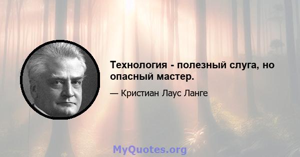 Технология - полезный слуга, но опасный мастер.