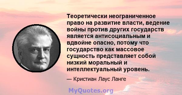 Теоретически неограниченное право на развитие власти, ведение войны против других государств является антисоциальным и вдвойне опасно, потому что государство как массовое сущность представляет собой низкий моральный и