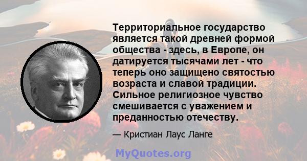 Территориальное государство является такой древней формой общества - здесь, в Европе, он датируется тысячами лет - что теперь оно защищено святостью возраста и славой традиции. Сильное религиозное чувство смешивается с