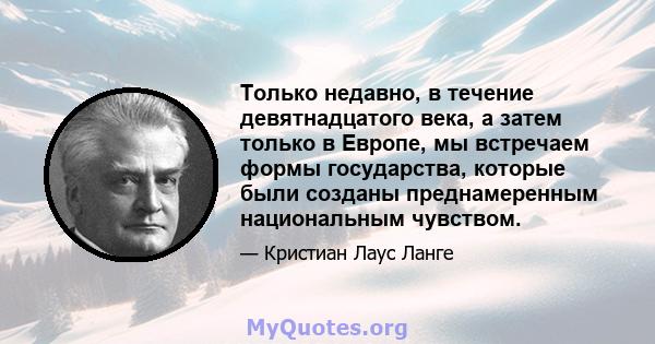 Только недавно, в течение девятнадцатого века, а затем только в Европе, мы встречаем формы государства, которые были созданы преднамеренным национальным чувством.