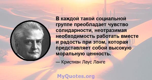 В каждой такой социальной группе преобладает чувство солидарности, неотразимая необходимость работать вместе и радость при этом, которая представляет собой высокую моральную ценность.