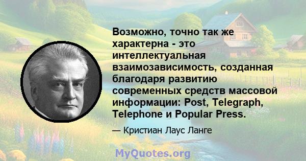 Возможно, точно так же характерна - это интеллектуальная взаимозависимость, созданная благодаря развитию современных средств массовой информации: Post, Telegraph, Telephone и Popular Press.