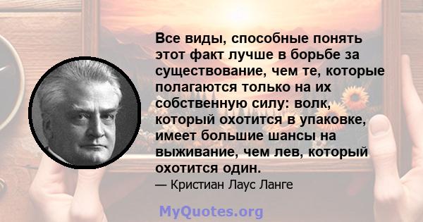 Все виды, способные понять этот факт лучше в борьбе за существование, чем те, которые полагаются только на их собственную силу: волк, который охотится в упаковке, имеет большие шансы на выживание, чем лев, который