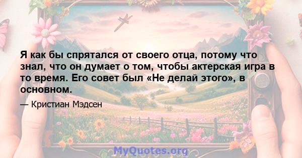 Я как бы спрятался от своего отца, потому что знал, что он думает о том, чтобы актерская игра в то время. Его совет был «Не делай этого», в основном.