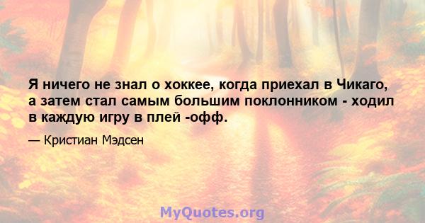 Я ничего не знал о хоккее, когда приехал в Чикаго, а затем стал самым большим поклонником - ходил в каждую игру в плей -офф.