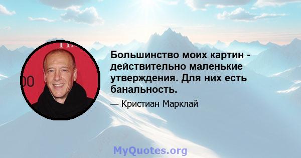 Большинство моих картин - действительно маленькие утверждения. Для них есть банальность.