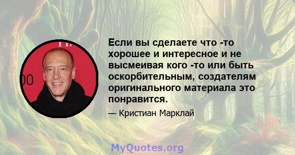 Если вы сделаете что -то хорошее и интересное и не высмеивая кого -то или быть оскорбительным, создателям оригинального материала это понравится.