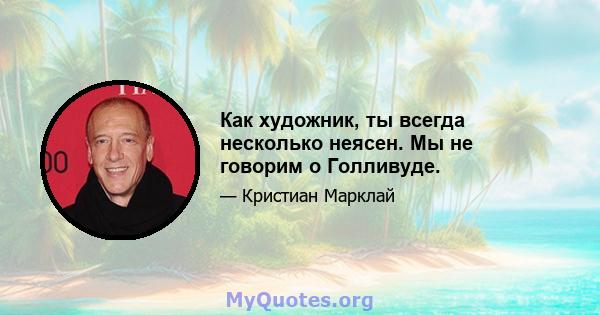 Как художник, ты всегда несколько неясен. Мы не говорим о Голливуде.