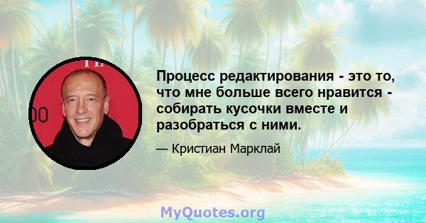 Процесс редактирования - это то, что мне больше всего нравится - собирать кусочки вместе и разобраться с ними.