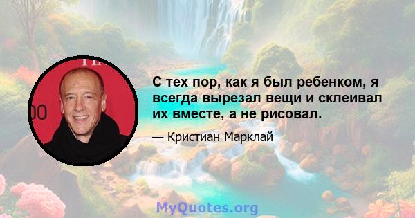 С тех пор, как я был ребенком, я всегда вырезал вещи и склеивал их вместе, а не рисовал.