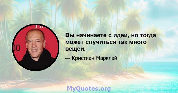 Вы начинаете с идеи, но тогда может случиться так много вещей.