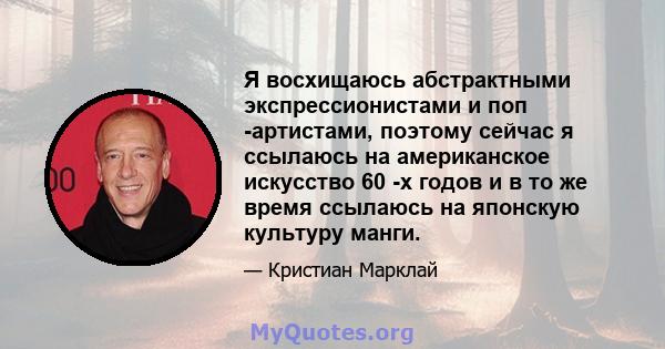 Я восхищаюсь абстрактными экспрессионистами и поп -артистами, поэтому сейчас я ссылаюсь на американское искусство 60 -х годов и в то же время ссылаюсь на японскую культуру манги.