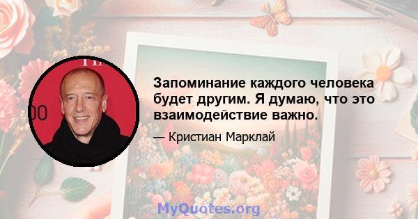 Запоминание каждого человека будет другим. Я думаю, что это взаимодействие важно.