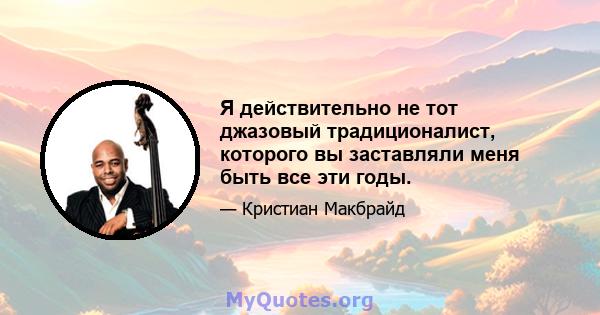 Я действительно не тот джазовый традиционалист, которого вы заставляли меня быть все эти годы.