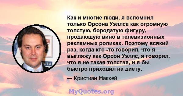 Как и многие люди, я вспомнил только Орсона Уэллса как огромную толстую, бородатую фигуру, продающую вино в телевизионных рекламных роликах. Поэтому всякий раз, когда кто -то говорил, что я выгляжу как Орсон Уэллс, я