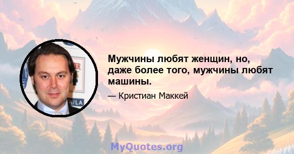 Мужчины любят женщин, но, даже более того, мужчины любят машины.