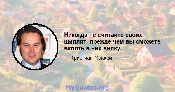 Никогда не считайте своих цыплят, прежде чем вы сможете вклить в них вилку.