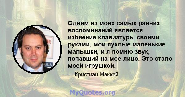 Одним из моих самых ранних воспоминаний является избиение клавиатуры своими руками, мои пухлые маленькие малышки, и я помню звук, попавший на мое лицо. Это стало моей игрушкой.