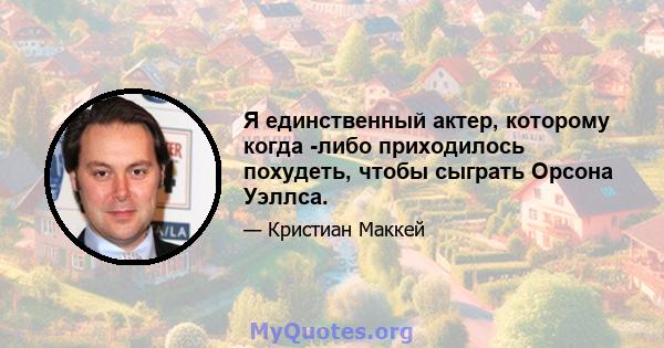 Я единственный актер, которому когда -либо приходилось похудеть, чтобы сыграть Орсона Уэллса.