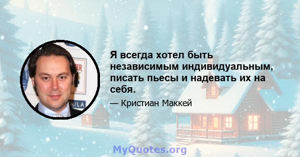 Я всегда хотел быть независимым индивидуальным, писать пьесы и надевать их на себя.