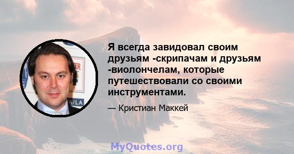 Я всегда завидовал своим друзьям -скрипачам и друзьям -виолончелам, которые путешествовали со своими инструментами.