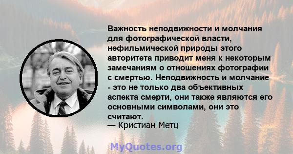 Важность неподвижности и молчания для фотографической власти, нефильмической природы этого авторитета приводит меня к некоторым замечаниям о отношениях фотографии с смертью. Неподвижность и молчание - это не только два