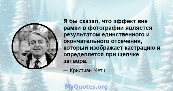 Я бы сказал, что эффект вне рамки в фотографии является результатом единственного и окончательного отсечения, который изображает кастрацию и определяется при щелчке затвора.