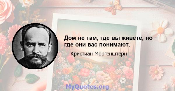 Дом не там, где вы живете, но где они вас понимают.