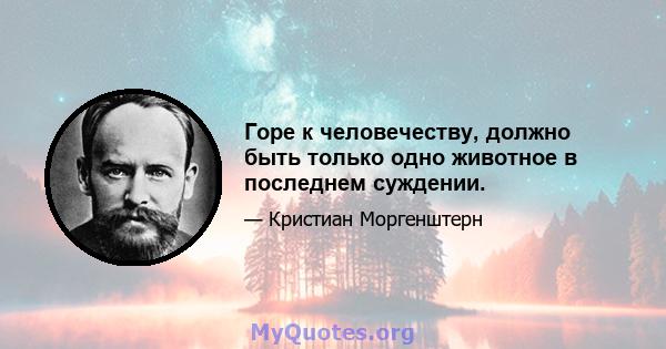 Горе к человечеству, должно быть только одно животное в последнем суждении.