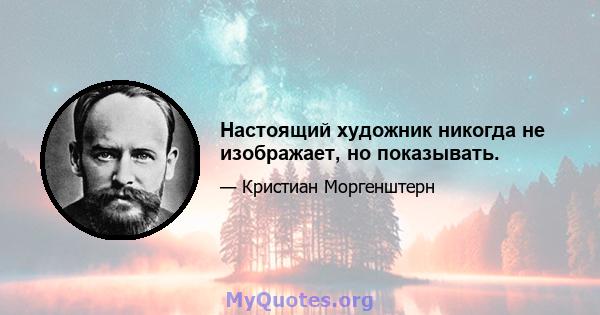 Настоящий художник никогда не изображает, но показывать.